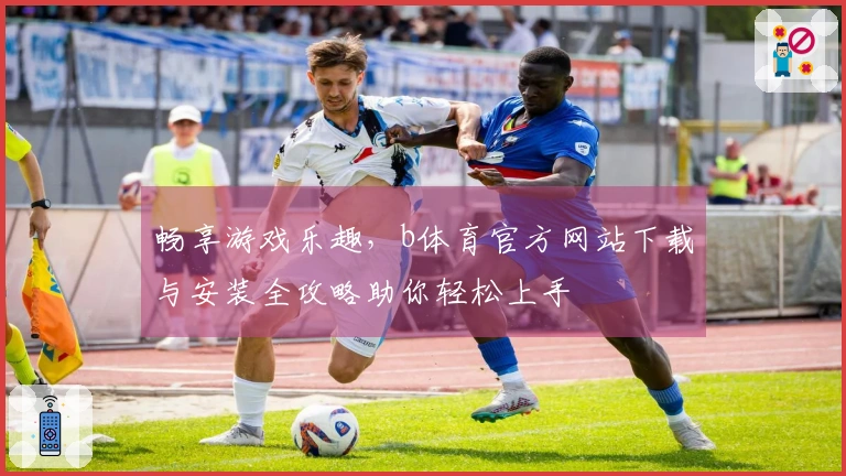 畅享游戏乐趣，b体育官方网站下载与安装全攻略助你轻松上手