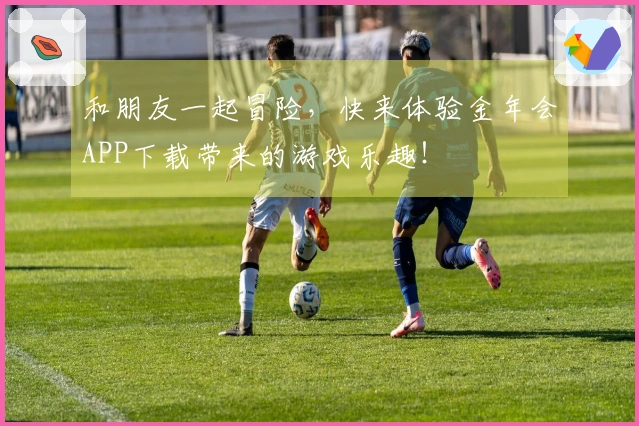 和朋友一起冒险，快来体验金年会APP下载带来的游戏乐趣！