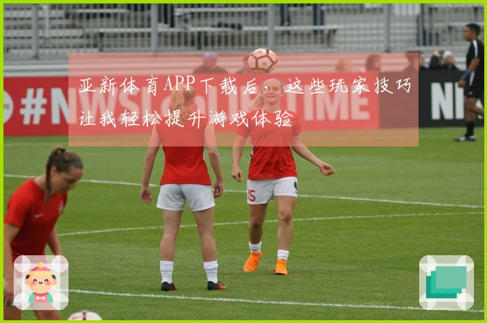 亚新体育APP下载后，这些玩家技巧让我轻松提升游戏体验
