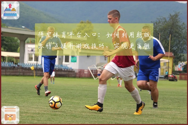 悟空体育平台入口：如何利用新版本特点提升游戏技巧，实现更高胜率
