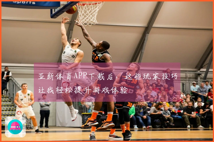 亚新体育APP下载后，这些玩家技巧让我轻松提升游戏体验