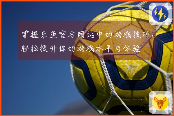 掌握乐鱼官方网站中的游戏技巧，轻松提升你的游戏水平与体验