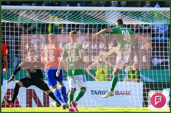 米乐新版来了！硬核玩家亲测，这些变动你绝对不能错过，赶紧看看！