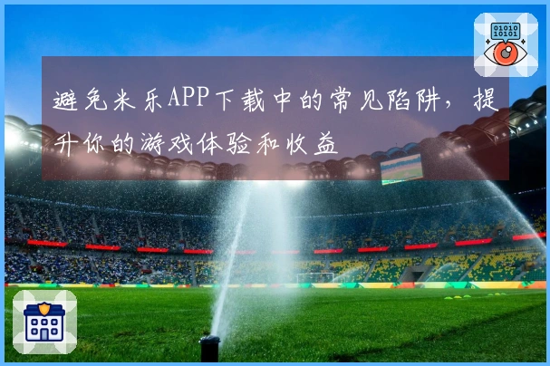 避免米乐APP下载中的常见陷阱，提升你的游戏体验和收益