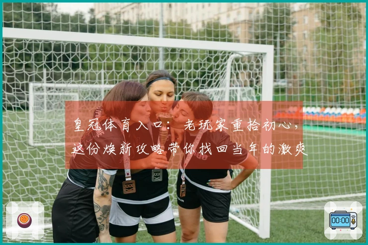 皇冠体育入口：老玩家重拾初心，这份焕新攻略带你找回当年的激爽手感