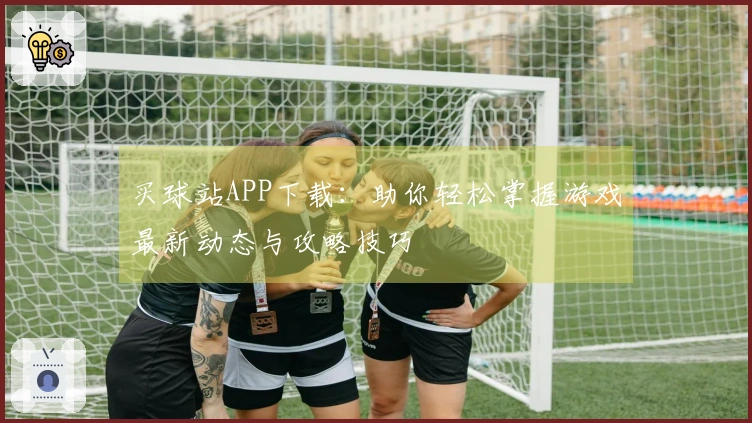 买球站APP下载：助你轻松掌握游戏最新动态与攻略技巧