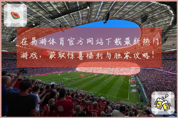 在易游体育官方网站下载最新热门游戏，获取惊喜福利与独家攻略！