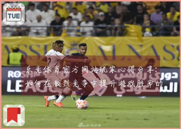 乐竞体育官方网站玩家心得分享：如何在激烈竞争中提升游戏胜率的实用技巧