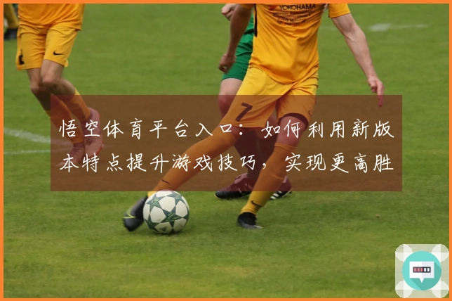 悟空体育平台入口：如何利用新版本特点提升游戏技巧，实现更高胜率