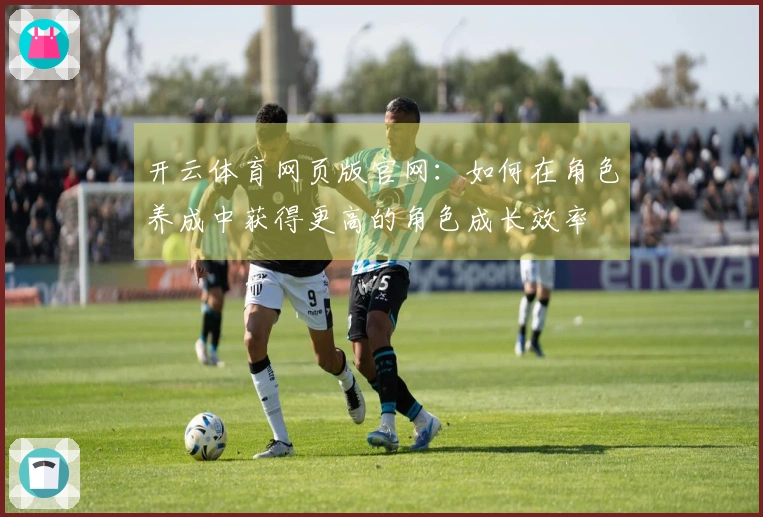 开云体育网页版官网：如何在角色养成中获得更高的角色成长效率