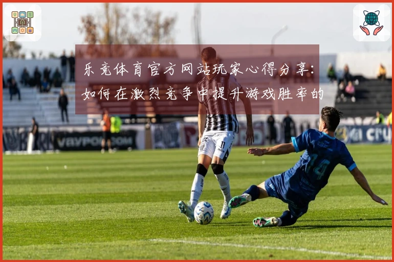 乐竞体育官方网站玩家心得分享：如何在激烈竞争中提升游戏胜率的实用技巧