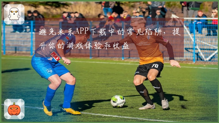 避免米乐APP下载中的常见陷阱,提升你的游戏体验和收益