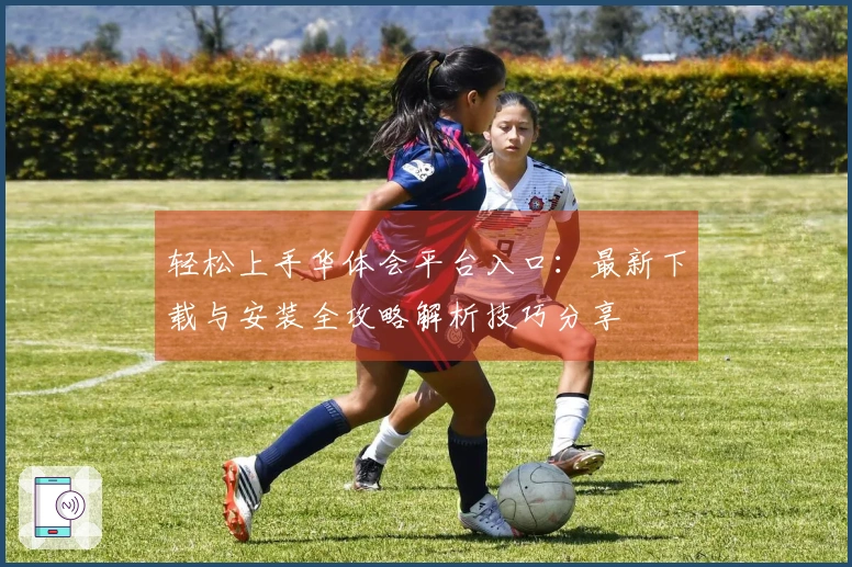 轻松上手华体会平台入口：最新下载与安装全攻略解析技巧分享