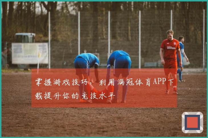 掌握游戏技巧，利用满冠体育APP下载提升你的竞技水平