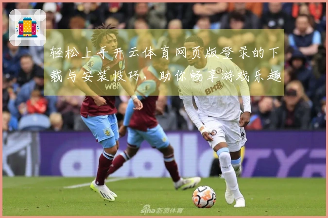 轻松上手开云体育网页版登录的下载与安装技巧，助你畅享游戏乐趣