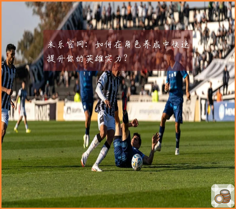 米乐官网：如何在角色养成中快速提升你的英雄实力？