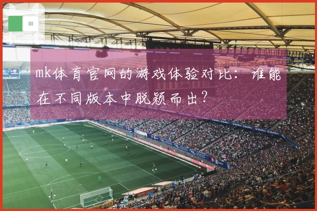 mk体育官网的游戏体验对比：谁能在不同版本中脱颖而出？