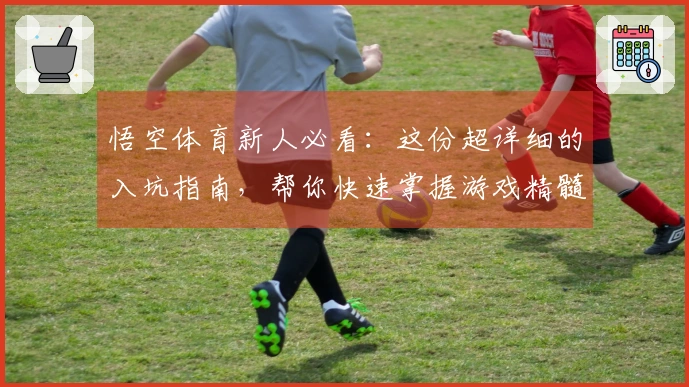 悟空体育新人必看：这份超详细的入坑指南，帮你快速掌握游戏精髓，告别小白！