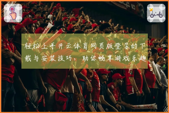 轻松上手开云体育网页版登录的下载与安装技巧，助你畅享游戏乐趣