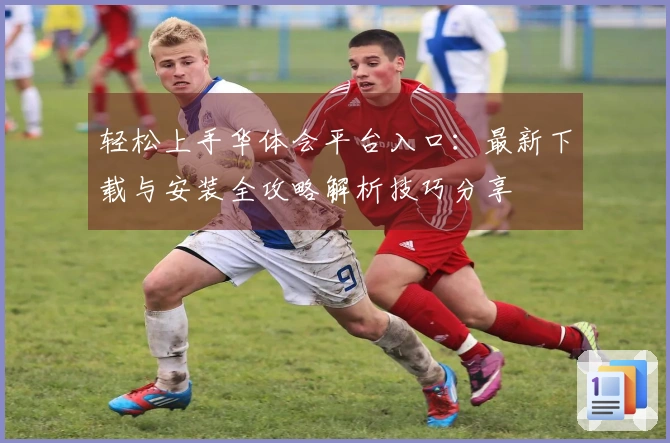 轻松上手华体会平台入口：最新下载与安装全攻略解析技巧分享